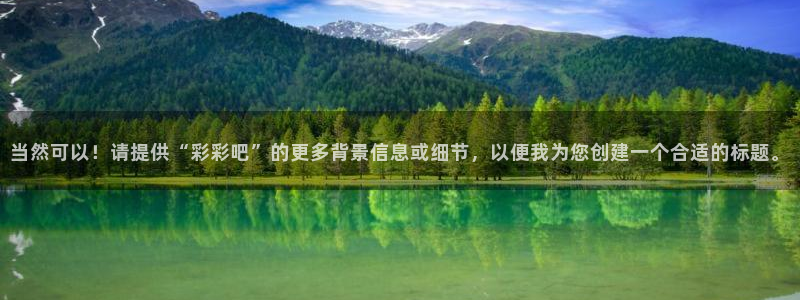 mg不朽情缘怎么玩：当然可以！请提供“彩彩吧”的更多背景信息或细节，以便我为您创建一个合适的标题。