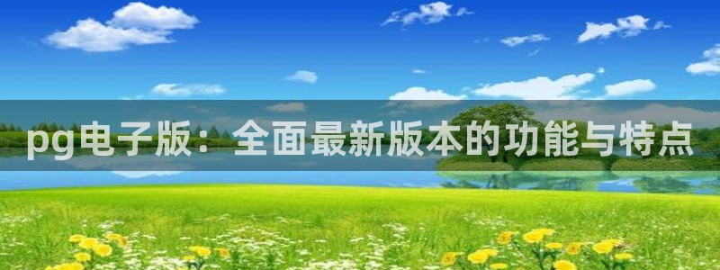 mg不朽情缘官网：pg电子版：全面最新版本的功能与特点
