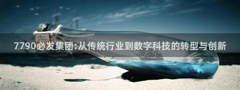 不朽情缘官方网站下载：7790必发集团:从传统行业到数字科技的转型与创新