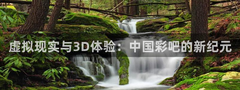 mg不朽情缘平台：虚拟现实与3D体验：中国彩吧的新纪元